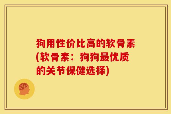 狗用性价比高的软骨素(软骨素:狗狗优质的关节保健选择) 狗用性价比高的软骨素(软骨素:狗狗优质的关节保健选择)