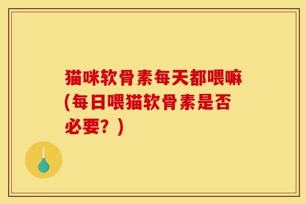 猫咪软骨素每天都喂嘛(每日喂猫软骨素是否必要？)