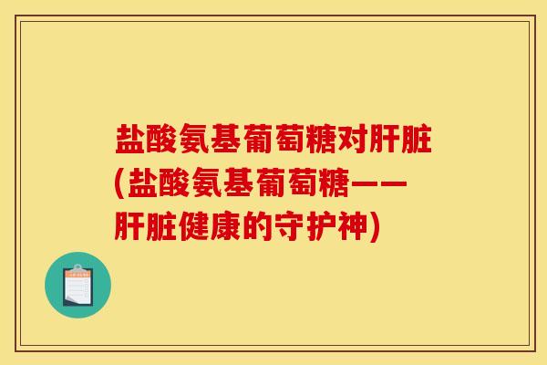 盐酸氨基葡萄糖对肝脏(盐酸氨基葡萄糖——肝脏健康的守护神)