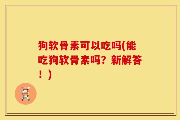 狗软骨素可以吃吗(能吃狗软骨素吗？新解答！)