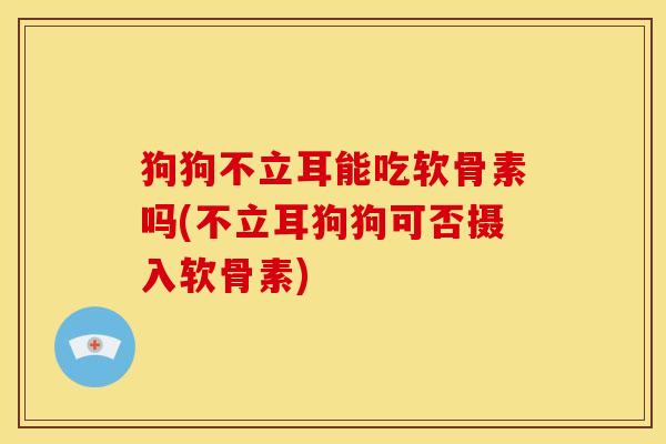 狗狗不立耳能吃软骨素吗(不立耳狗狗可否摄入软骨素)