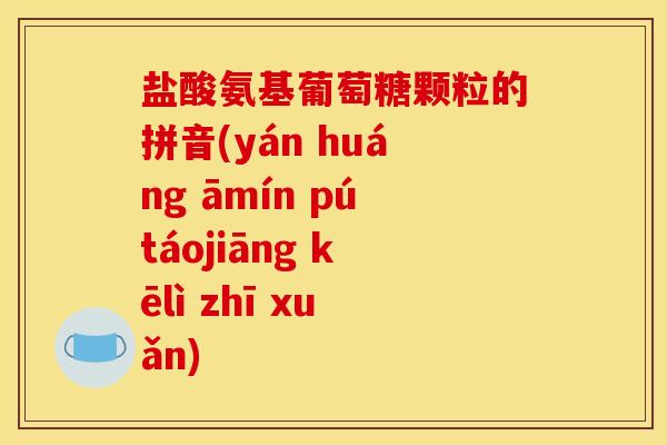 盐酸氨基葡萄糖颗粒的拼音(yán huáng āmín pútáojiāng kēlì zhī xuǎn)