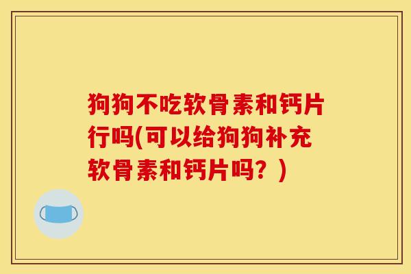 狗狗不吃软骨素和钙片行吗(可以给狗狗补充软骨素和钙片吗？)