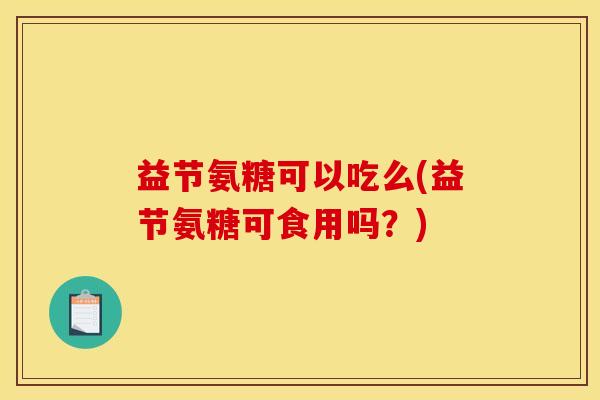 益节氨糖可以吃么(益节氨糖可食用吗？)
