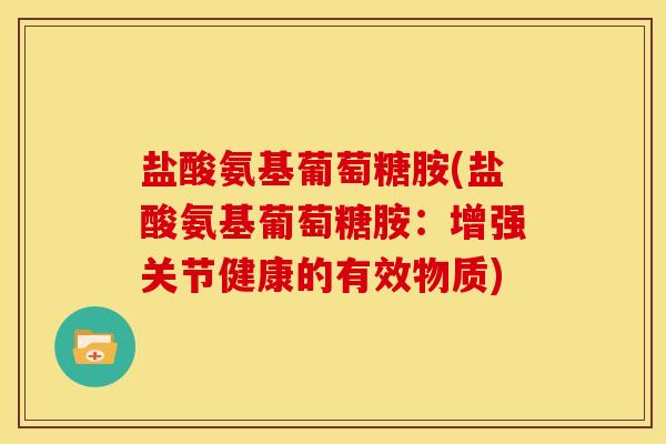 盐酸氨基葡萄糖胺(盐酸氨基葡萄糖胺：增强关节健康的有效物质)