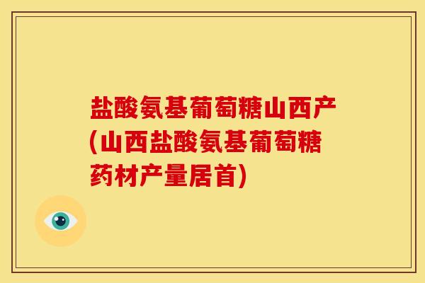盐酸氨基葡萄糖山西产(山西盐酸氨基葡萄糖药材产量居首)