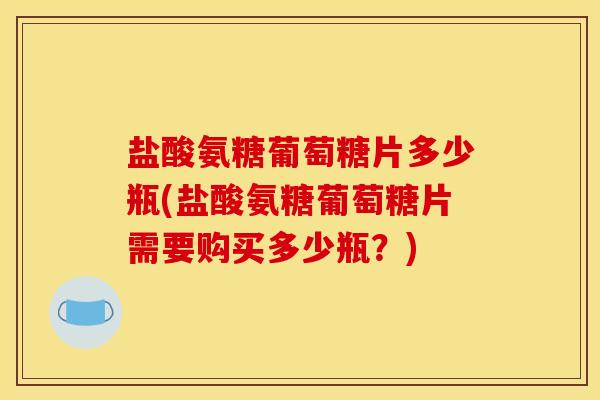 盐酸氨糖葡萄糖片多少瓶(盐酸氨糖葡萄糖片需要购买多少瓶？)