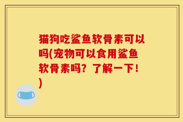 猫狗吃鲨鱼软骨素可以吗(宠物可以食用鲨鱼软骨素吗？了解一下！)