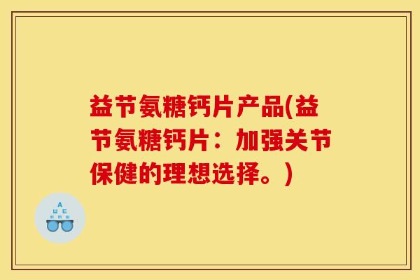 益节氨糖钙片产品(益节氨糖钙片：加强关节保健的理想选择。)