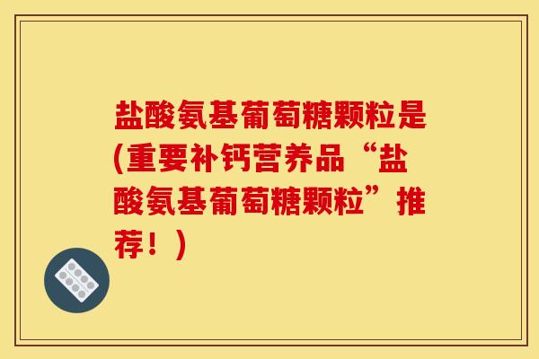 盐酸氨基葡萄糖颗粒是(重要补钙营养品“盐酸氨基葡萄糖颗粒”推荐!) 盐酸氨基葡萄糖颗粒是(重要补钙营养品“盐酸氨基葡萄糖颗粒”推荐!)