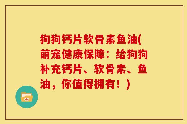 狗狗钙片软骨素鱼油(萌宠健康保障：给狗狗补充钙片、软骨素、鱼油，你值得拥有！)