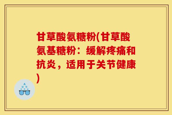 甘草酸氨糖粉(甘草酸氨基糖粉：缓解疼痛和抗炎，适用于关节健康)