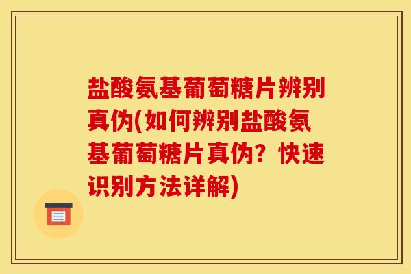 盐酸氨基葡萄糖片辨别真伪(如何辨别盐酸氨基葡萄糖片真伪？快速识别方法详解)