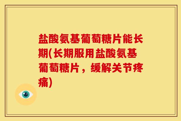 盐酸氨基葡萄糖片能长期(长期服用盐酸氨基葡萄糖片，缓解关节疼痛)