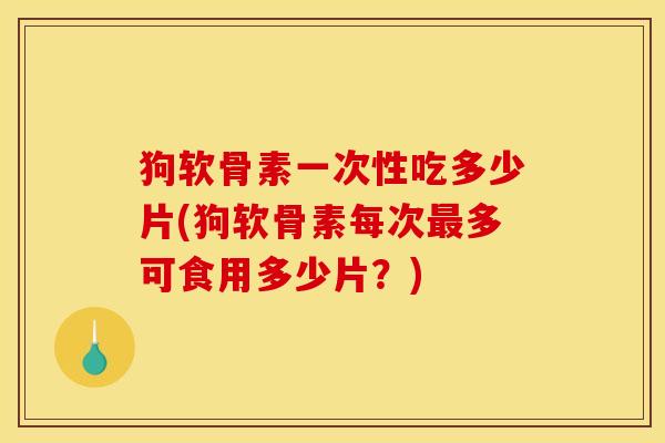 狗软骨素一次性吃多少片(狗软骨素每次最多可食用多少片？)