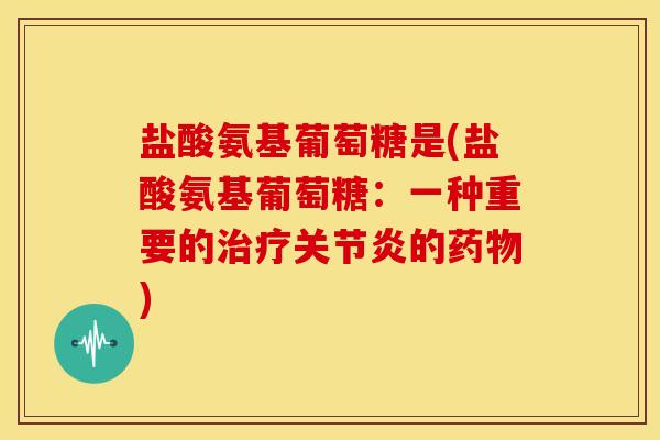 盐酸氨基葡萄糖是(盐酸氨基葡萄糖：一种重要的治疗关节炎的药物)