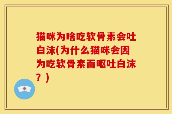 猫咪为啥吃软骨素会吐白沫(为什么猫咪会因为吃软骨素而呕吐白沫？)