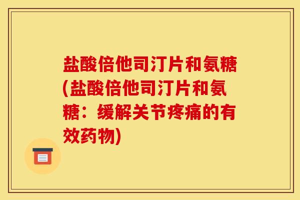 盐酸倍他司汀片和氨糖(盐酸倍他司汀片和氨糖：缓解关节疼痛的有效药物)