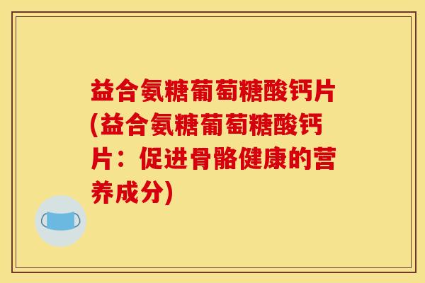 益合氨糖葡萄糖酸钙片(益合氨糖葡萄糖酸钙片：促进骨骼健康的营养成分)