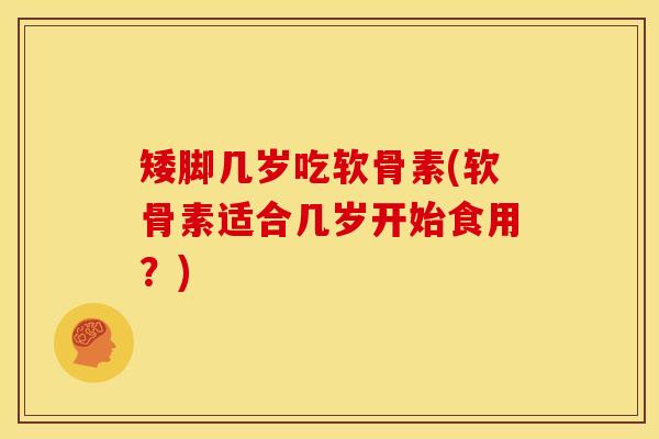 矮脚几岁吃软骨素(软骨素适合几岁开始食用？)