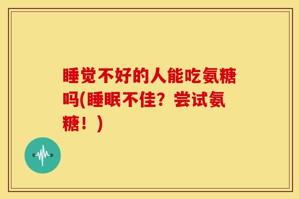 睡觉不好的人能吃氨糖吗(睡眠不佳？尝试氨糖！)