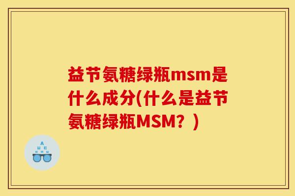 益节氨糖绿瓶msm是什么成分(什么是益节氨糖绿瓶MSM？)