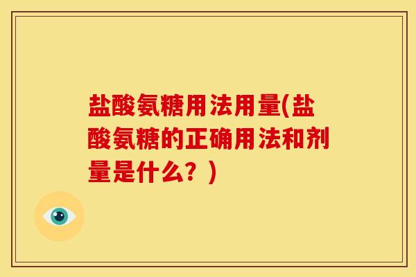 盐酸氨糖用法用量(盐酸氨糖的正确用法和剂量是什么？)