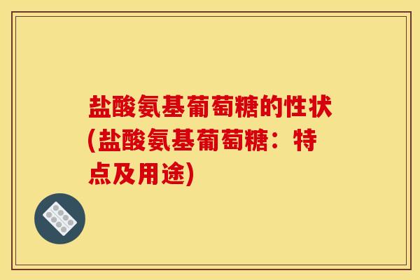 盐酸氨基葡萄糖的性状(盐酸氨基葡萄糖：特点及用途)