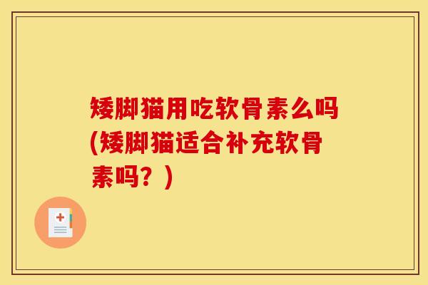 矮脚猫用吃软骨素么吗(矮脚猫适合补充软骨素吗?) 矮脚猫用吃软骨素么吗(矮脚猫适合补充软骨素吗?)