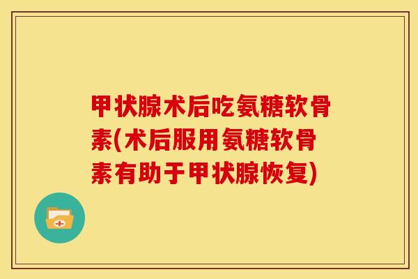 甲状腺术后吃氨糖软骨素(术后服用氨糖软骨素有助于甲状腺恢复)