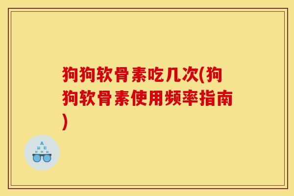 狗狗软骨素吃几次(狗狗软骨素使用频率指南) 狗狗软骨素吃几次(狗狗软骨素使用频率指南)