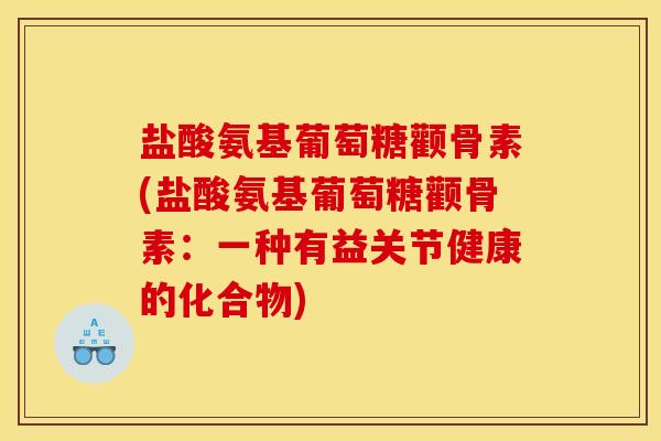 盐酸氨基葡萄糖颧骨素(盐酸氨基葡萄糖颧骨素：一种有益关节健康的化合物)