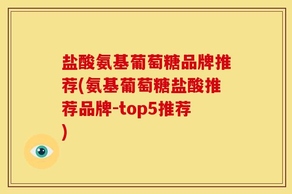 盐酸氨基葡萄糖品牌推荐(氨基葡萄糖盐酸推荐品牌-top5推荐)