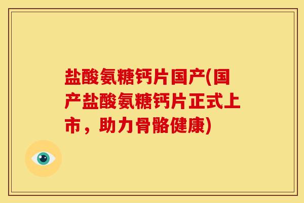 盐酸氨糖钙片国产(国产盐酸氨糖钙片正式上市，助力骨骼健康)