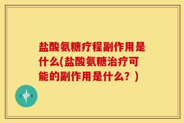盐酸氨糖疗程副作用是什么(盐酸氨糖可能的副作用是什么？)