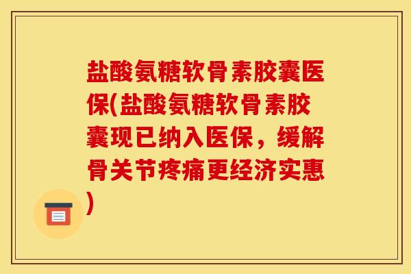 盐酸氨糖软骨素胶囊医保(盐酸氨糖软骨素胶囊现已纳入医保，缓解骨关节疼痛更经济实惠)
