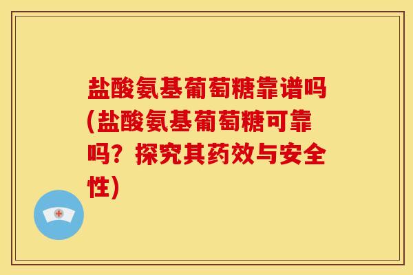 盐酸氨基葡萄糖靠谱吗(盐酸氨基葡萄糖可靠吗?探究其与安全性) 盐酸氨基葡萄糖靠谱吗(盐酸氨基葡萄糖可靠吗?探究其与安全性)