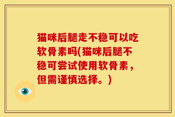 猫咪后腿走不稳可以吃软骨素吗(猫咪后腿不稳可尝试使用软骨素，但需谨慎选择。)