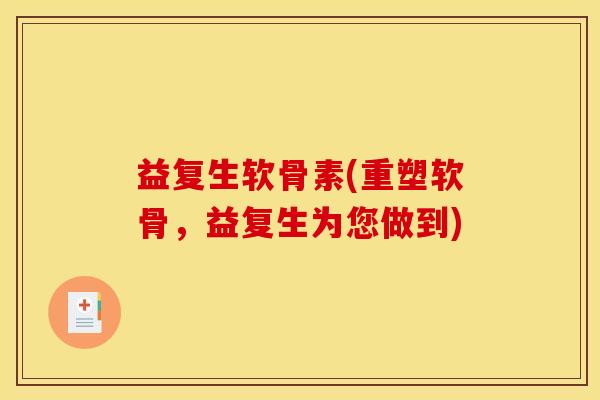 益复生软骨素(重塑软骨,益复生为您做到) 益复生软骨素(重塑软骨,益复生为您做到)