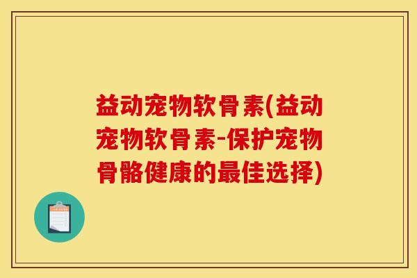 益动宠物软骨素(益动宠物软骨素-保护宠物骨骼健康的最佳选择)