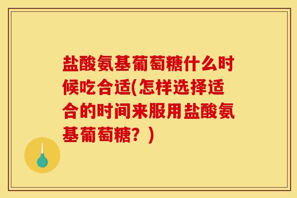 盐酸氨基葡萄糖什么时候吃合适(怎样选择适合的时间来服用盐酸氨基葡萄糖?) 盐酸氨基葡萄糖什么时候吃合适(怎样选择适合的时间来服用盐酸氨基葡萄糖?)