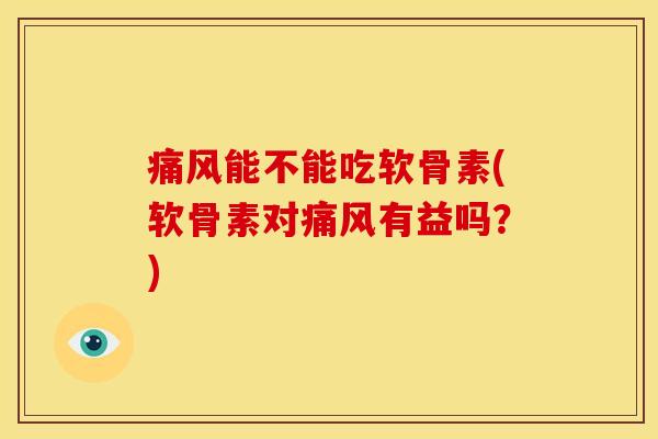 痛风能不能吃软骨素(软骨素对痛风有益吗？)
