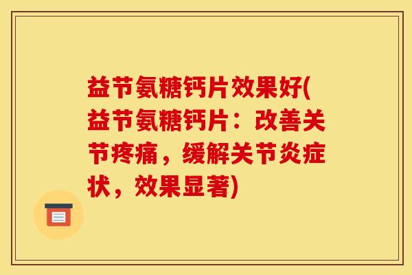 益节氨糖钙片效果好(益节氨糖钙片:改善关节,缓解关节状,效果显著) 益节氨糖钙片效果好(益节氨糖钙片:改善关节,缓解关节状,效果显著)
