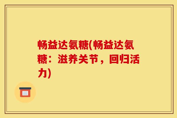 畅益达氨糖(畅益达氨糖：滋养关节，回归活力)