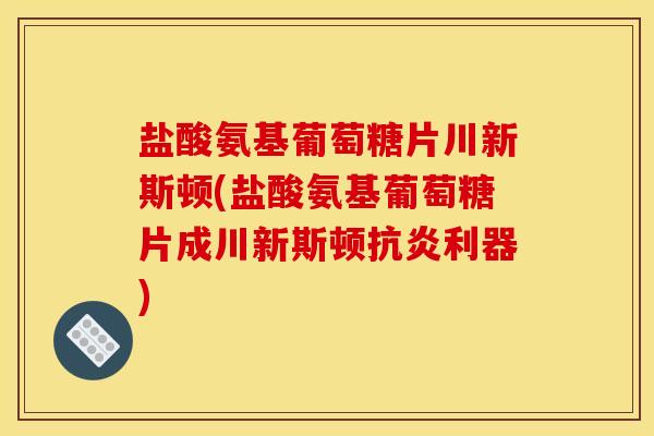 盐酸氨基葡萄糖片川新斯顿(盐酸氨基葡萄糖片成川新斯顿抗炎利器)