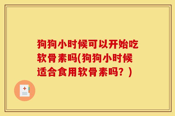 狗狗小时候可以开始吃软骨素吗(狗狗小时候适合食用软骨素吗？)