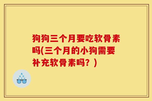狗狗三个月要吃软骨素吗(三个月的小狗需要补充软骨素吗？)
