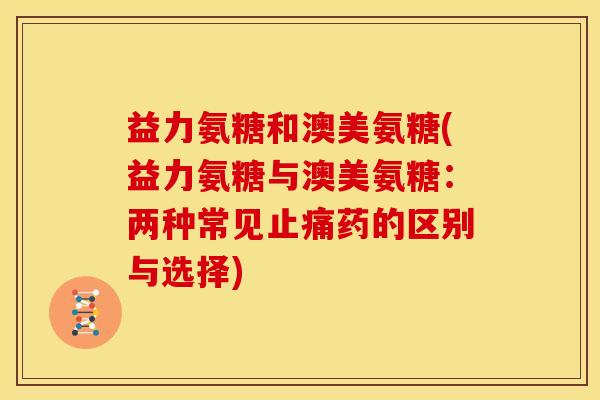 益力氨糖和澳美氨糖(益力氨糖与澳美氨糖：两种常见止痛药的区别与选择)