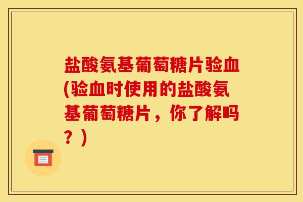 盐酸氨基葡萄糖片验血(验血时使用的盐酸氨基葡萄糖片，你了解吗？)
