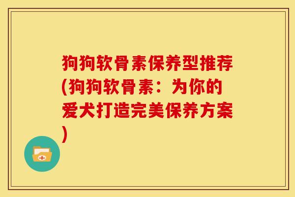 狗狗软骨素保养型推荐(狗狗软骨素：为你的爱犬打造完美保养方案)